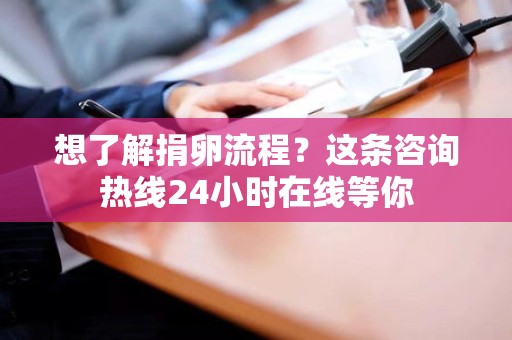 想了解捐卵流程?这条咨询热线24小时在线等你 想了解捐卵流程?这条咨询热线24小时在线等你